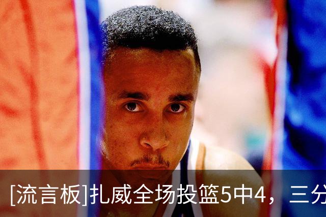 [流言板]扎威全场投篮5中4，三分3中2得到11分2篮板4助攻2抢断